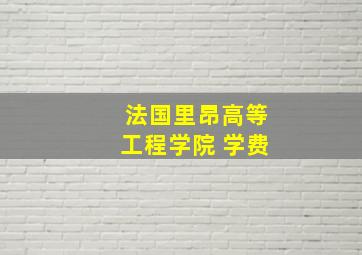 法国里昂高等工程学院 学费